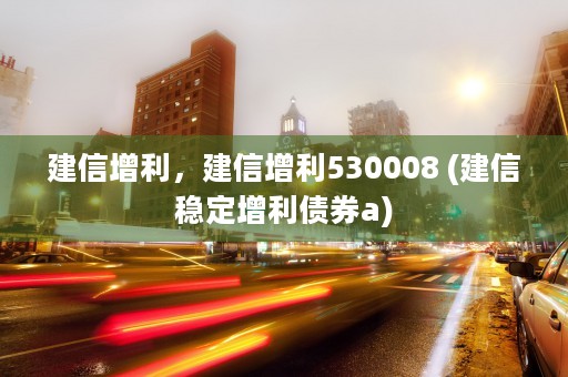 建信增利，建信增利530008 (建信稳定增利债券a)