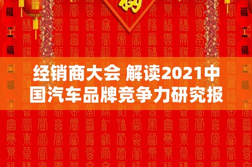 经销商大会 解读2021中国汽车品牌竞争力研究报告