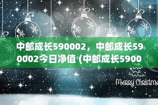 中邮成长590002，中邮成长590002今日净值 (中邮成长590002今日净值)