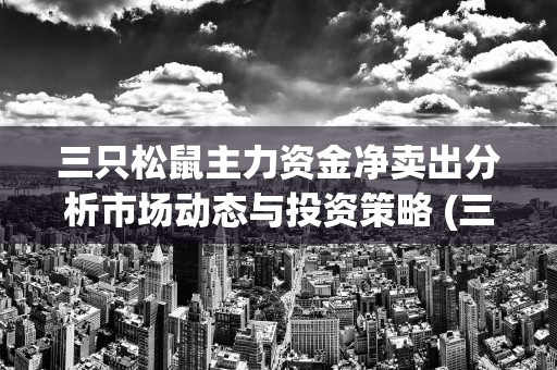 三只松鼠主力资金净卖出分析市场动态与投资策略 (三只松鼠主力资金净卖出)