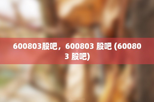 600803股吧，600803 股吧 (600803 股吧)