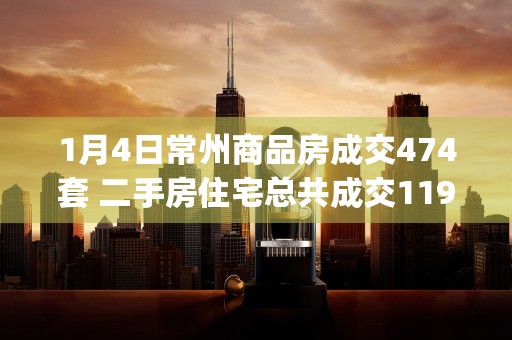 1月4日常州商品房成交474套 二手房住宅总共成交119套 (常州价格)