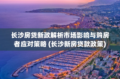 长沙房贷新政解析市场影响与购房者应对策略 (长沙新房贷款政策)