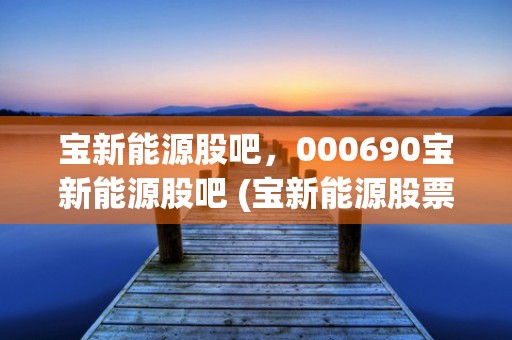 宝新能源股吧，000690宝新能源股吧 (宝新能源股票接下来能涨吗)