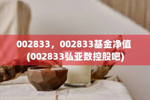 002833，002833基金净值 (002833弘亚数控股吧)