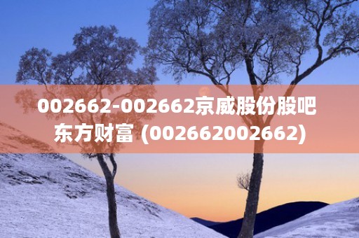 002662-002662京威股份股吧 东方财富 (002662002662)