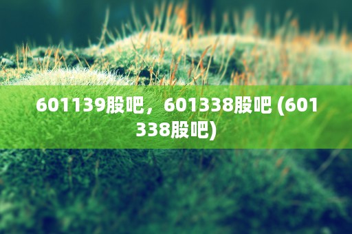 601139股吧，601338股吧 (601338股吧)