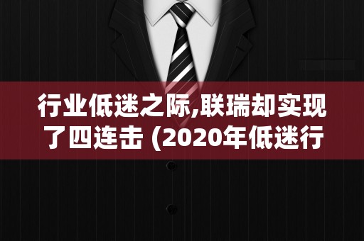 行业低迷之际,联瑞却实现了四连击 (2020年低迷行业)