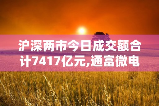 沪深两市今日成交额合计7417亿元,通富微电成交额居首|财经知识|财经3天前 (沪深两市今日成交额7941亿元)