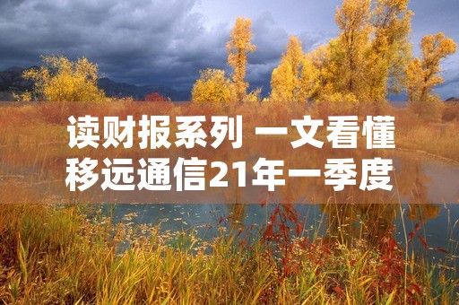 读财报系列 一文看懂移远通信21年一季度利润表