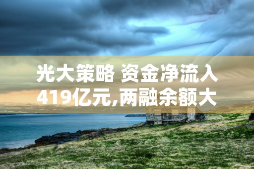 光大策略 资金净流入419亿元,两融余额大幅增加 20 创业板指 399006 聊吧 赢家聊吧