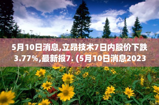 5月10日消息,立昂技术7日内股价下跌3.77%,最新报7. (5月10日消息2023空中卫士)