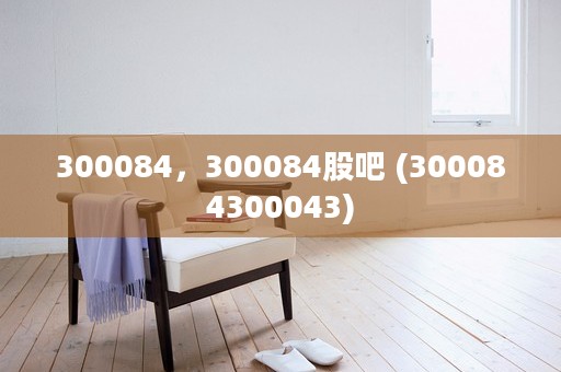 300084，300084股吧 (300084300043)