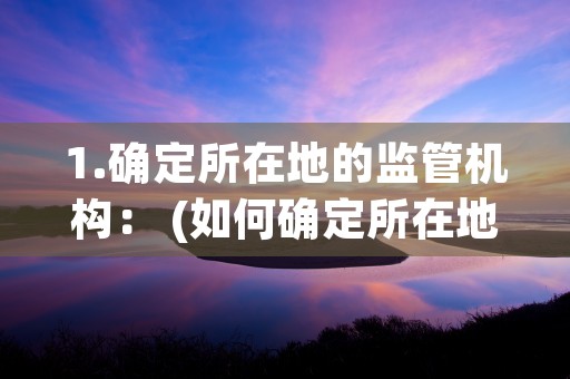 1.确定所在地的监管机构： (如何确定所在地点位置)