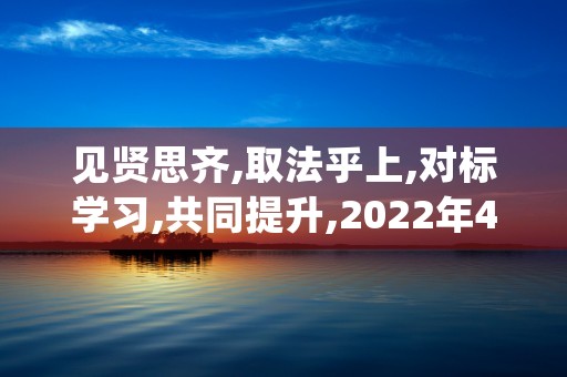 见贤思齐,取法乎上,对标学习,共同提升,2022年4月27日,建材科技陕西分 (见贤思齐原文)