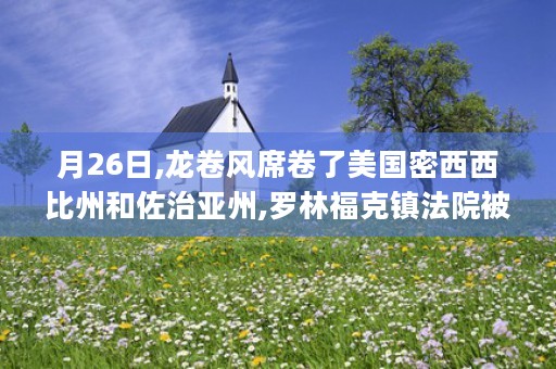 月26日,龙卷风席卷了美国密西西比州和佐治亚州,罗林福克镇法院被毁坏 (2016年龙卷风视频)