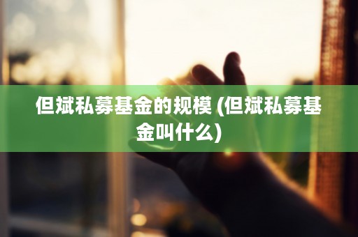 但斌私募基金的规模 (但斌私募基金叫什么)