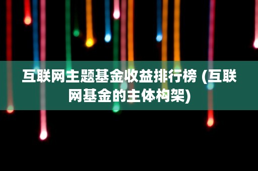 互联网主题基金收益排行榜 (互联网基金的主体构架)