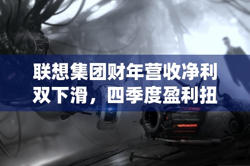 联想集团财年营收净利双下滑，四季度盈利扭转展现复苏迹象 (联想集团财年营收多少)