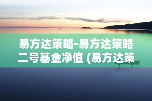 易方达策略-易方达策略二号基金净值 (易方达策略110002)