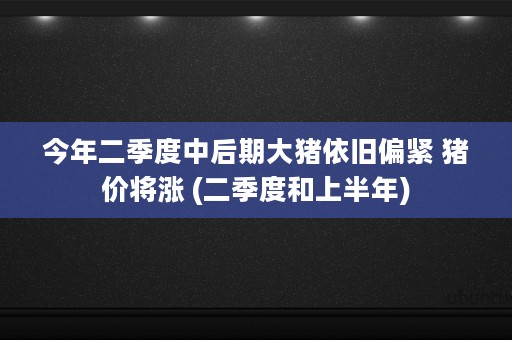 今年二季度中后期大猪依旧偏紧 猪价将涨 (二季度和上半年)