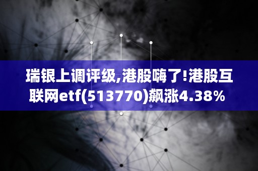 瑞银上调评级,港股嗨了!港股互联网etf(513770)飙涨4.38% (瑞银上调评级)