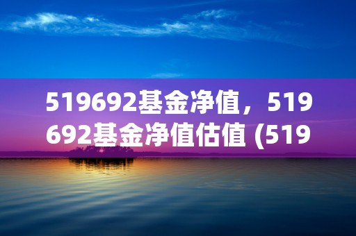 519692基金净值，519692基金净值估值 (519692基金净值查询今天最新估值)