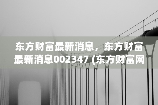 东方财富最新消息，东方财富最新消息002347 (东方财富网官方首页)