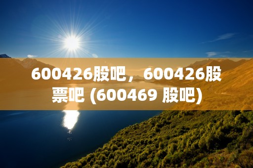 600426股吧，600426股票吧 (600469 股吧)