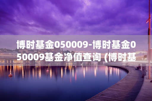 博时基金050009-博时基金050009基金净值查询 (博时基金050019)