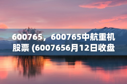 600765，600765中航重机股票 (6007656月12日收盘价)