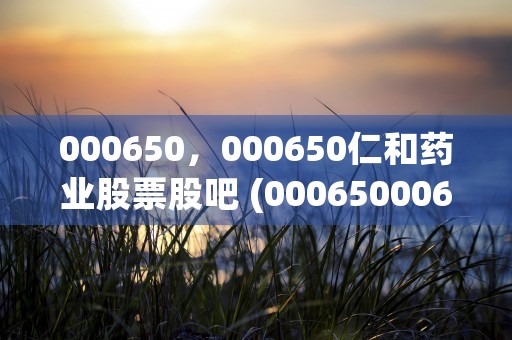 000650，000650仁和药业股票股吧 (00065000656金科股份股吧)