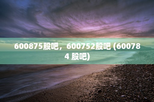 600875股吧，600752股吧 (600784 股吧)