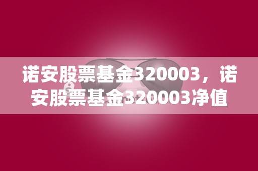 诺安股票基金320003，诺安股票基金320003净值查询官网 (诺安股票基金320003的净值是多少)