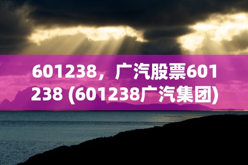 601238，广汽股票601238 (601238广汽集团)