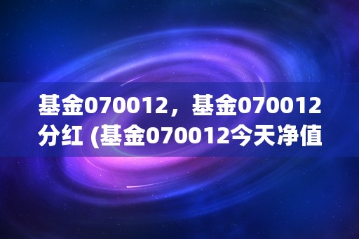 基金070012，基金070012分红 (基金070012今天净值查询)