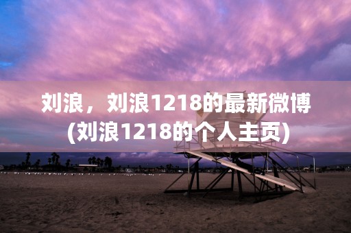 刘浪，刘浪1218的最新微博 (刘浪1218的个人主页)