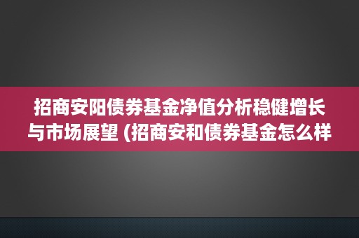 招商安阳债券基金净值分析稳健增长与市场展望 (招商安和债券基金怎么样)