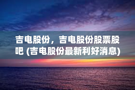 吉电股份，吉电股份股票股吧 (吉电股份最新利好消息)