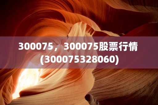 300075，300075股票行情 (300075328060)