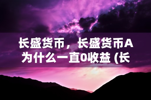 长盛货币，长盛货币A为什么一直0收益 (长盛金融是合法平台吗)