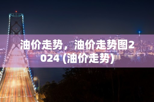 油价走势，油价走势图2024 (油价走势)