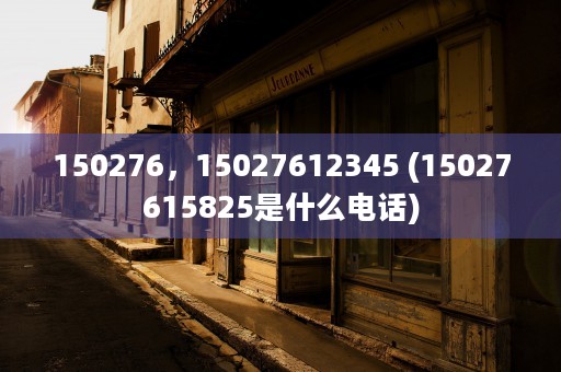 150276，15027612345 (15027615825是什么电话)