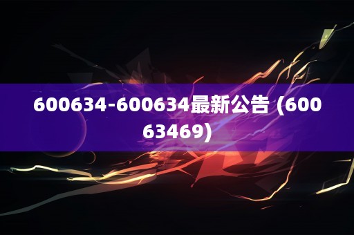 600634-600634最新公告 (60063469)