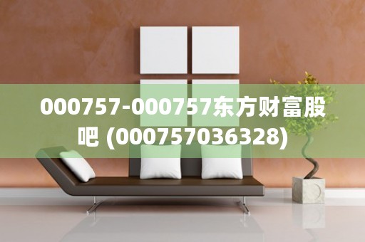 000757-000757东方财富股吧 (000757036328)