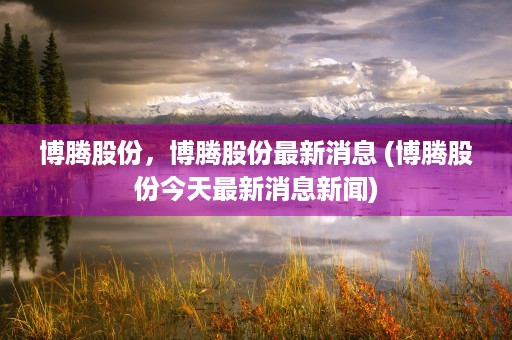 博腾股份，博腾股份最新消息 (博腾股份今天最新消息新闻)