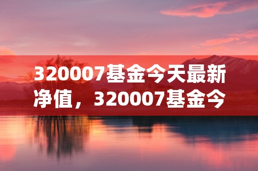 320007基金今天最新净值，320007基金今天净值查询今天最新净 (320007基金净值估算)