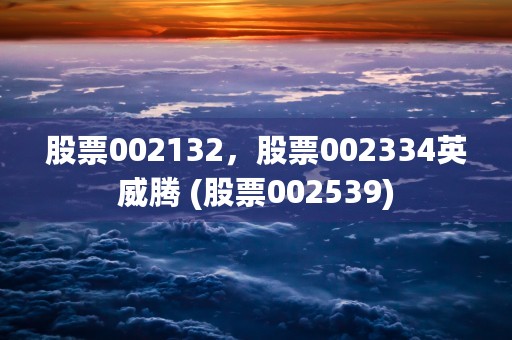 股票002132，股票002334英威腾 (股票002539)