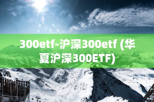 300etf-沪深300etf (华夏沪深300ETF)