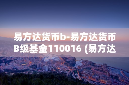 易方达货币b-易方达货币B级基金110016 (易方达易理财货币a在哪里买)